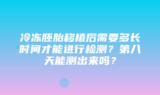 冷冻胚胎移植后需要多长时间才能进行检测？第八天能测出来吗？