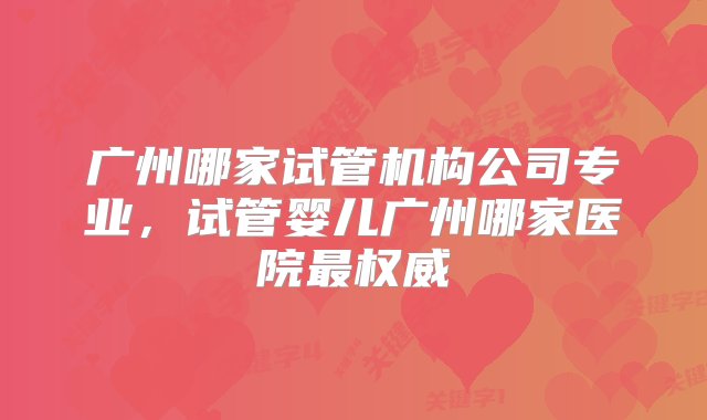 广州哪家试管机构公司专业，试管婴儿广州哪家医院最权威