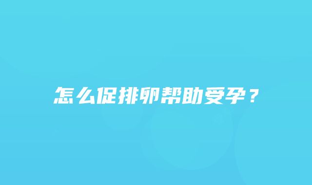 怎么促排卵帮助受孕？