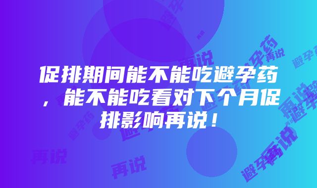 促排期间能不能吃避孕药，能不能吃看对下个月促排影响再说！