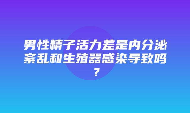 男性精子活力差是内分泌紊乱和生殖器感染导致吗？