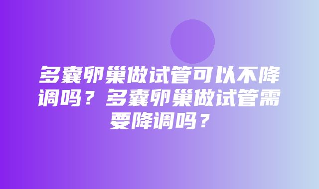 多囊卵巢做试管可以不降调吗？多囊卵巢做试管需要降调吗？