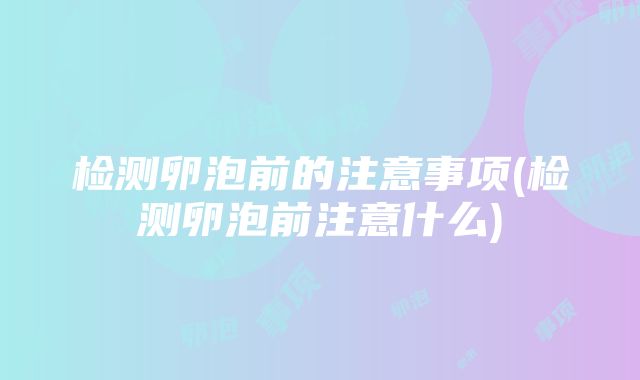 检测卵泡前的注意事项(检测卵泡前注意什么)