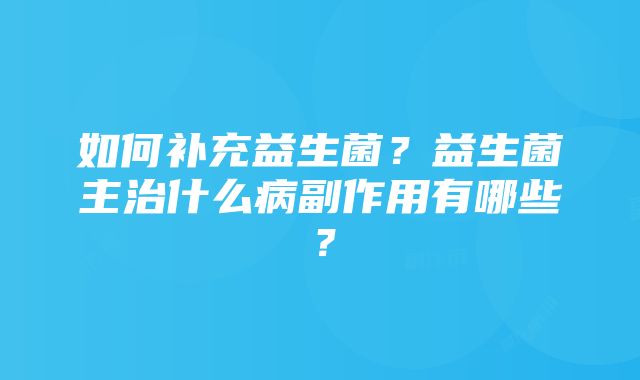 如何补充益生菌？益生菌主治什么病副作用有哪些？