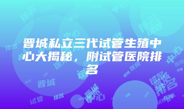 晋城私立三代试管生殖中心大揭秘，附试管医院排名