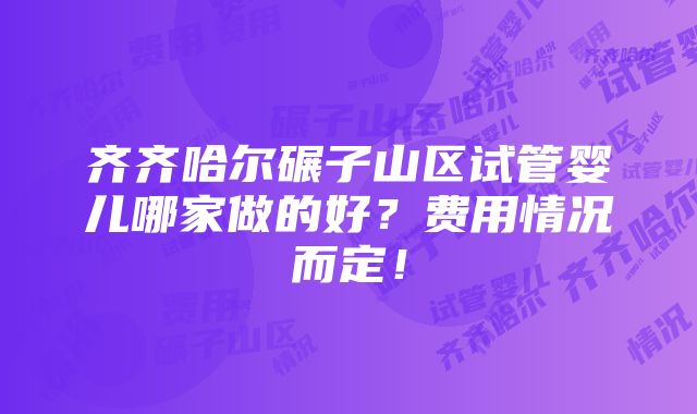 齐齐哈尔碾子山区试管婴儿哪家做的好？费用情况而定！