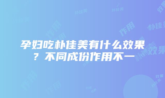 孕妇吃朴佳美有什么效果？不同成份作用不一