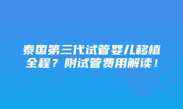 泰国第三代试管婴儿移植全程？附试管费用解读！