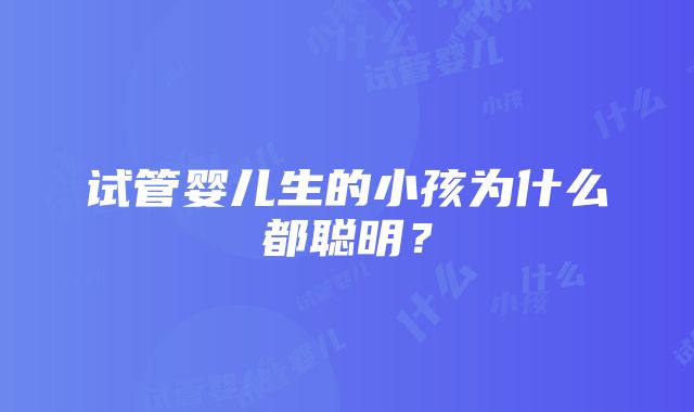 试管婴儿生的小孩为什么都聪明？