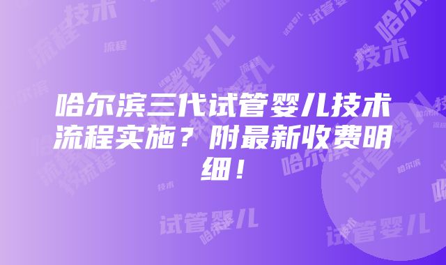 哈尔滨三代试管婴儿技术流程实施？附最新收费明细！