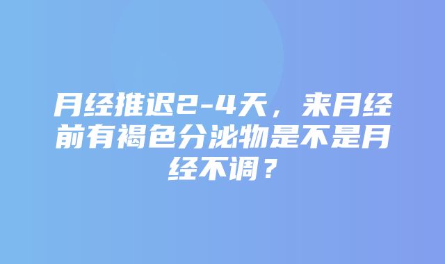 月经推迟2-4天，来月经前有褐色分泌物是不是月经不调？