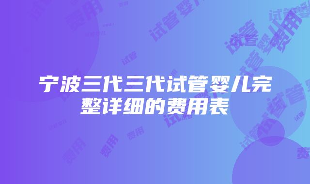 宁波三代三代试管婴儿完整详细的费用表