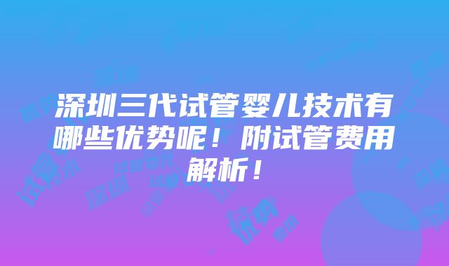 深圳三代试管婴儿技术有哪些优势呢！附试管费用解析！