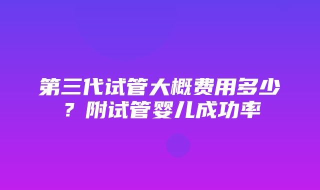 第三代试管大概费用多少？附试管婴儿成功率