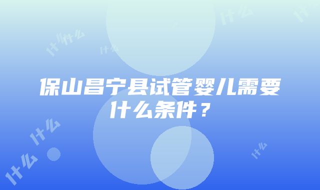 保山昌宁县试管婴儿需要什么条件？