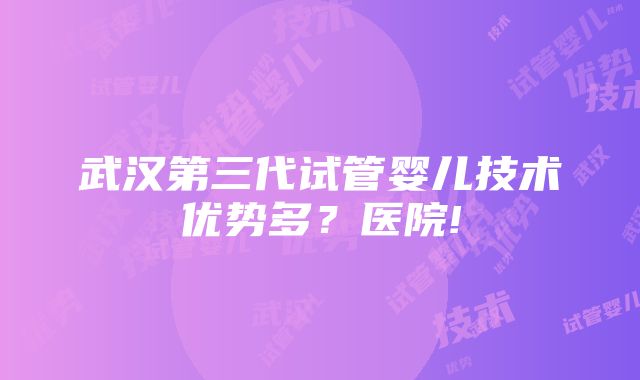 武汉第三代试管婴儿技术优势多？医院!