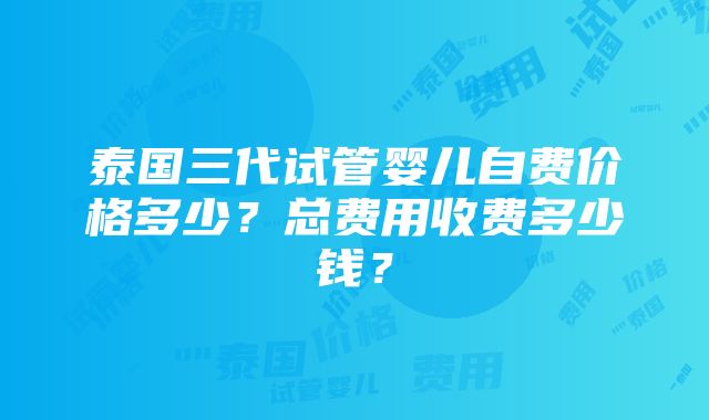 泰国三代试管婴儿自费价格多少？总费用收费多少钱？