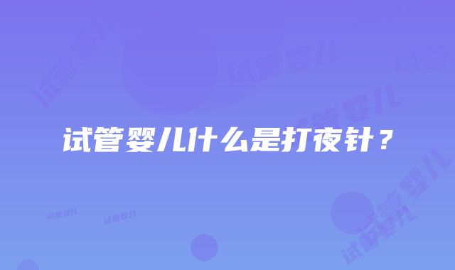 试管婴儿什么是打夜针？