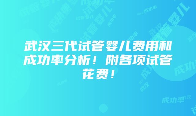 武汉三代试管婴儿费用和成功率分析！附各项试管花费！