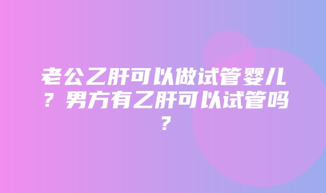 老公乙肝可以做试管婴儿？男方有乙肝可以试管吗？