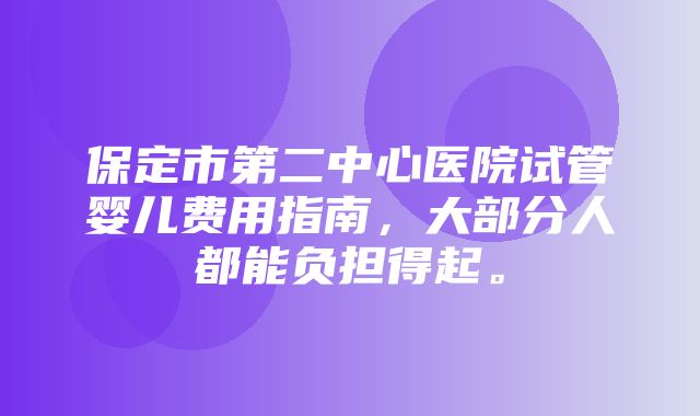 保定市第二中心医院试管婴儿费用指南，大部分人都能负担得起。