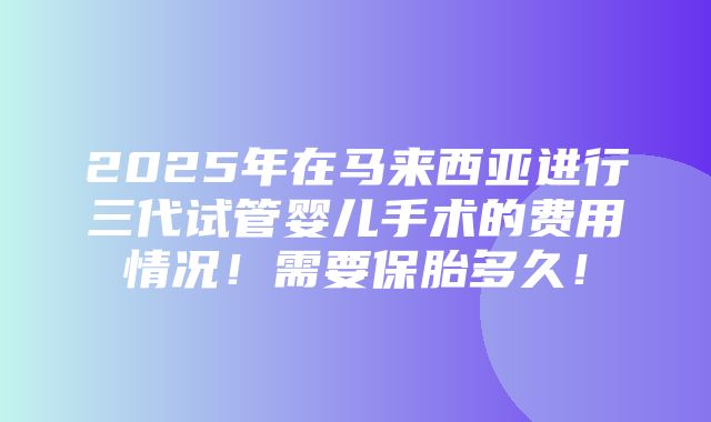 2025年在马来西亚进行三代试管婴儿手术的费用情况！需要保胎多久！