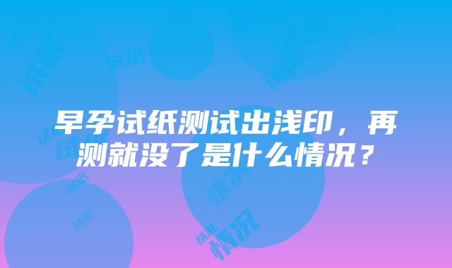 早孕试纸测试出浅印，再测就没了是什么情况？