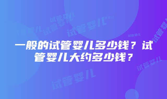 一般的试管婴儿多少钱？试管婴儿大约多少钱？