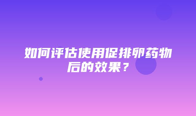 如何评估使用促排卵药物后的效果？