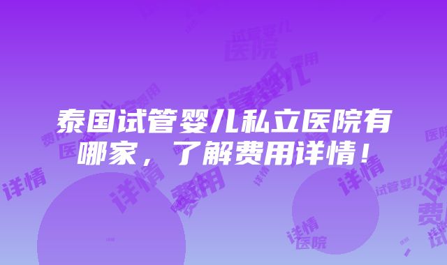 泰国试管婴儿私立医院有哪家，了解费用详情！