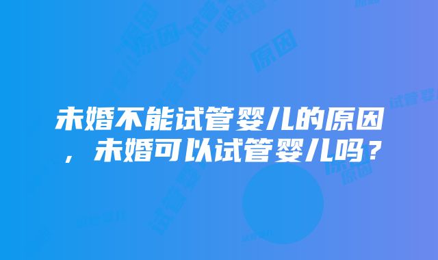 未婚不能试管婴儿的原因，未婚可以试管婴儿吗？