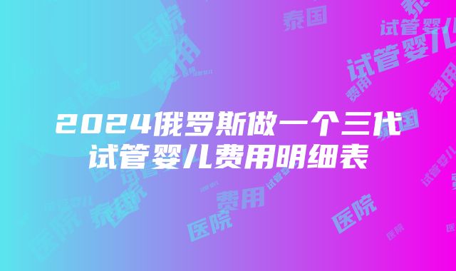 2024俄罗斯做一个三代试管婴儿费用明细表