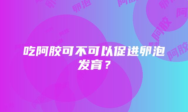 吃阿胶可不可以促进卵泡发育？