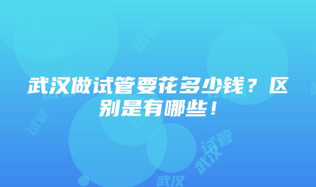 武汉做试管要花多少钱？区别是有哪些！