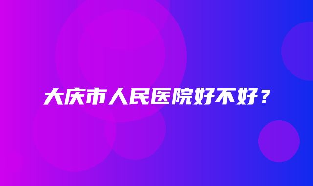 大庆市人民医院好不好？