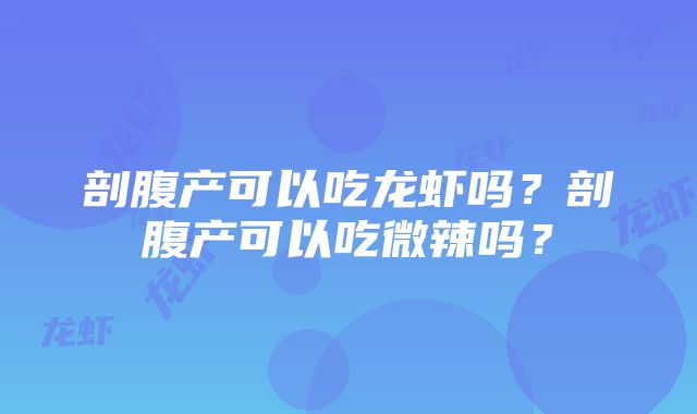 剖腹产可以吃龙虾吗？剖腹产可以吃微辣吗？