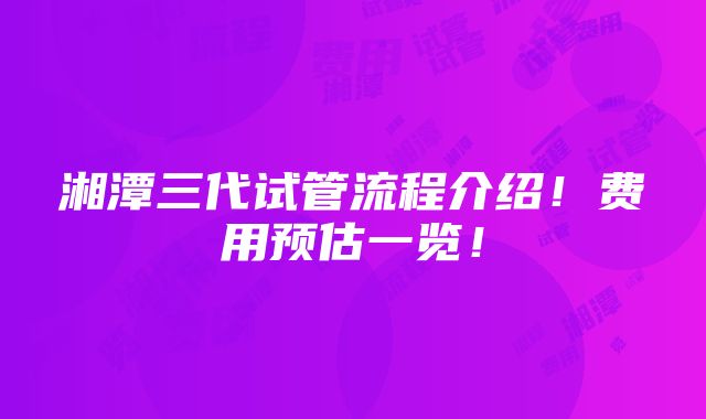 湘潭三代试管流程介绍！费用预估一览！