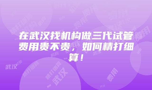 在武汉找机构做三代试管费用贵不贵，如何精打细算！