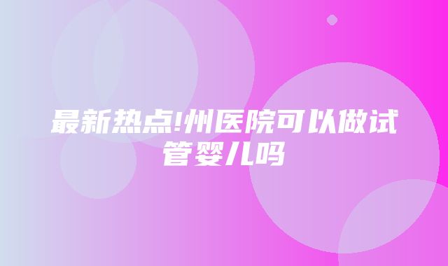 最新热点!州医院可以做试管婴儿吗