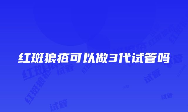 红斑狼疮可以做3代试管吗