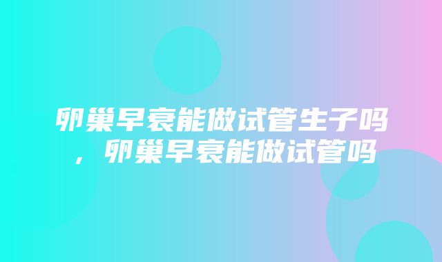 卵巢早衰能做试管生子吗，卵巢早衰能做试管吗