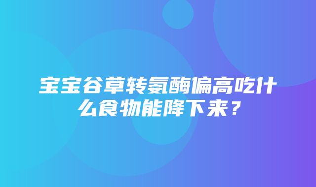 宝宝谷草转氨酶偏高吃什么食物能降下来？