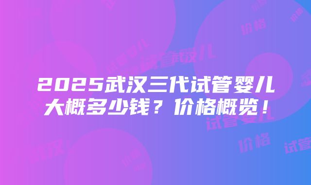 2025武汉三代试管婴儿大概多少钱？价格概览！