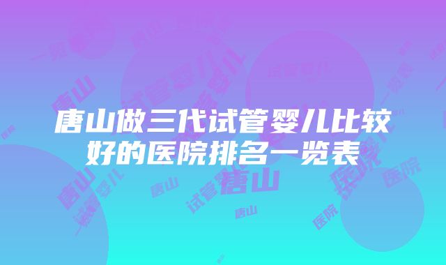 唐山做三代试管婴儿比较好的医院排名一览表