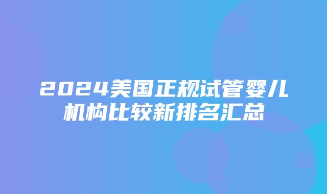 2024美国正规试管婴儿机构比较新排名汇总