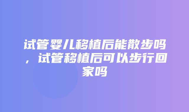 试管婴儿移植后能散步吗，试管移植后可以步行回家吗