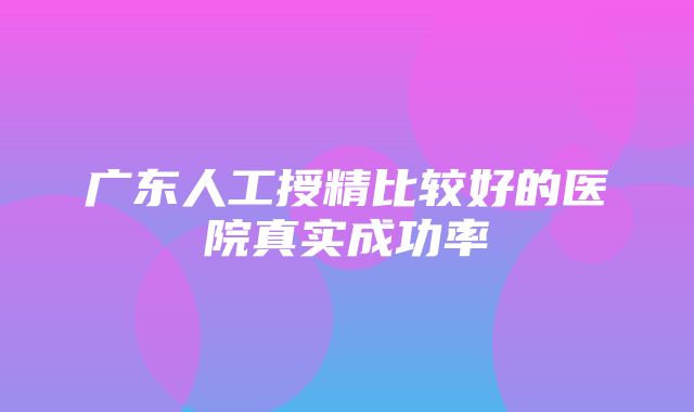 广东人工授精比较好的医院真实成功率