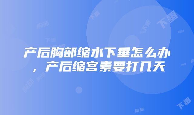 产后胸部缩水下垂怎么办，产后缩宫素要打几天