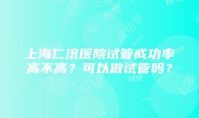 上海仁济医院试管成功率高不高？可以做试管吗？