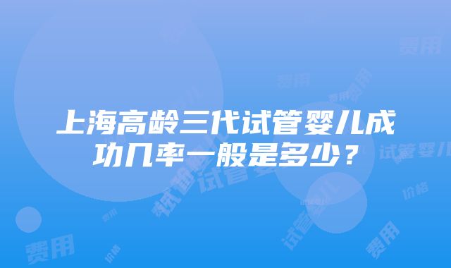 上海高龄三代试管婴儿成功几率一般是多少？